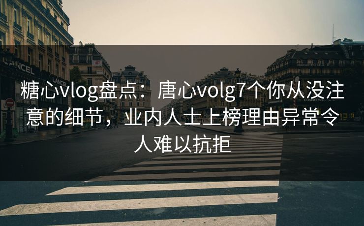 糖心vlog盘点：唐心volg7个你从没注意的细节，业内人士上榜理由异常令人难以抗拒