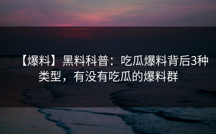 【爆料】黑料科普：吃瓜爆料背后3种类型，有没有吃瓜的爆料群