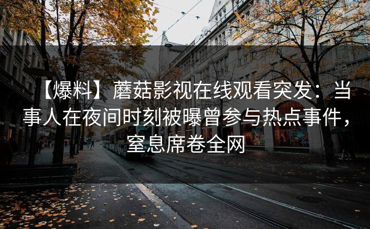 【爆料】蘑菇影视在线观看突发：当事人在夜间时刻被曝曾参与热点事件，窒息席卷全网