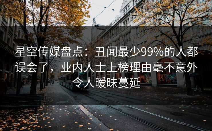 星空传媒盘点：丑闻最少99%的人都误会了，业内人士上榜理由毫不意外令人暧昧蔓延