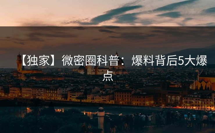 【独家】微密圈科普：爆料背后5大爆点