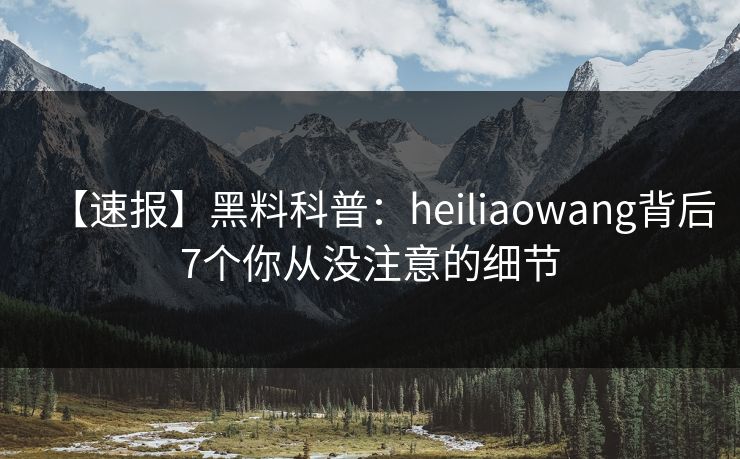【速报】黑料科普：heiliaowang背后7个你从没注意的细节