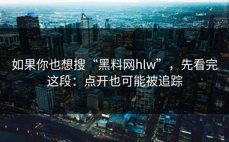 如果你也想搜“黑料网hlw”，先看完这段：点开也可能被追踪
