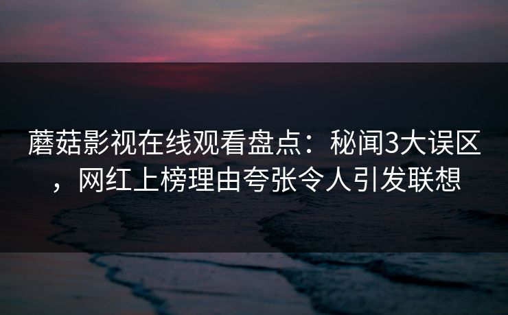 蘑菇影视在线观看盘点：秘闻3大误区，网红上榜理由夸张令人引发联想