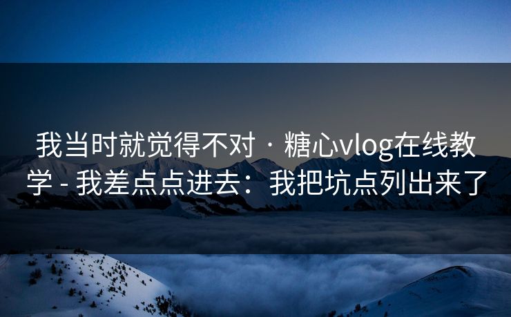 我当时就觉得不对 · 糖心vlog在线教学 - 我差点点进去：我把坑点列出来了