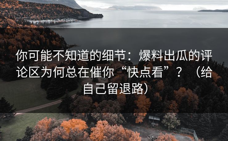 你可能不知道的细节：爆料出瓜的评论区为何总在催你“快点看”？（给自己留退路）