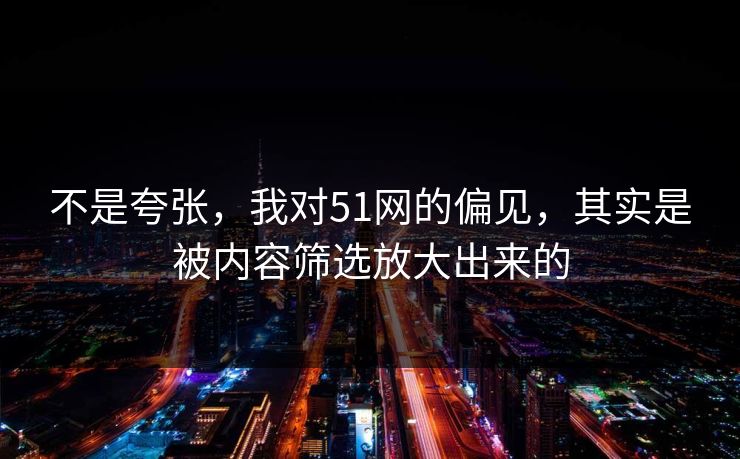 不是夸张，我对51网的偏见，其实是被内容筛选放大出来的