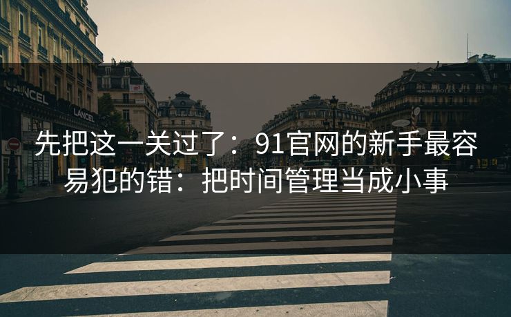 先把这一关过了:91官网的新手最容易犯的错:把时间管理当成小事 先把这一关过了:91官网的新手最容易犯的错:把时间管理当成小事