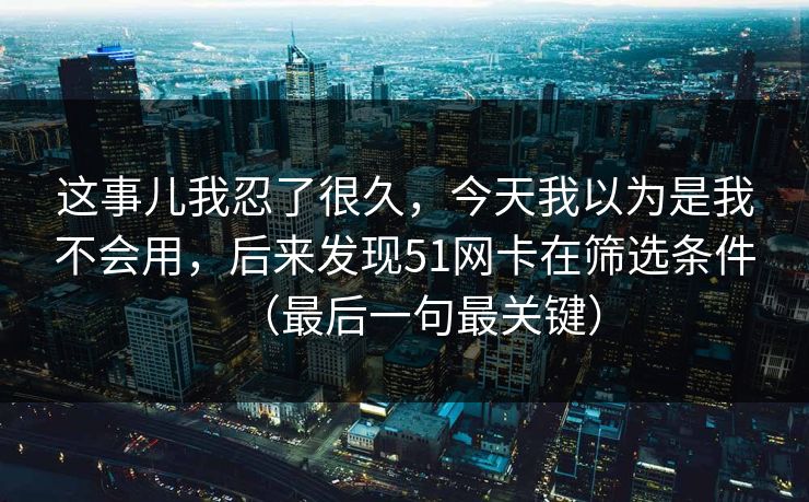 这事儿我忍了很久，今天我以为是我不会用，后来发现51网卡在筛选条件（最后一句最关键）