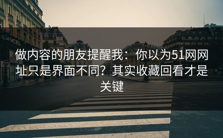 做内容的朋友提醒我：你以为51网网址只是界面不同？其实收藏回看才是关键