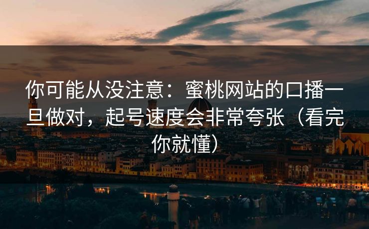 你可能从没注意：蜜桃网站的口播一旦做对，起号速度会非常夸张（看完你就懂）
