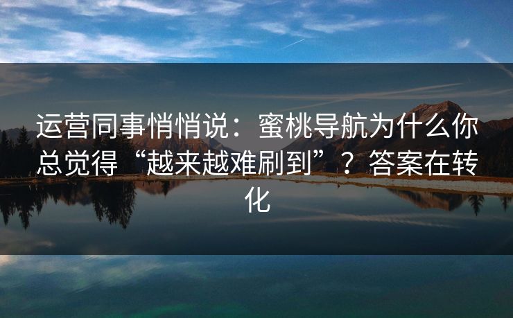 运营同事悄悄说：蜜桃导航为什么你总觉得“越来越难刷到”？答案在转化