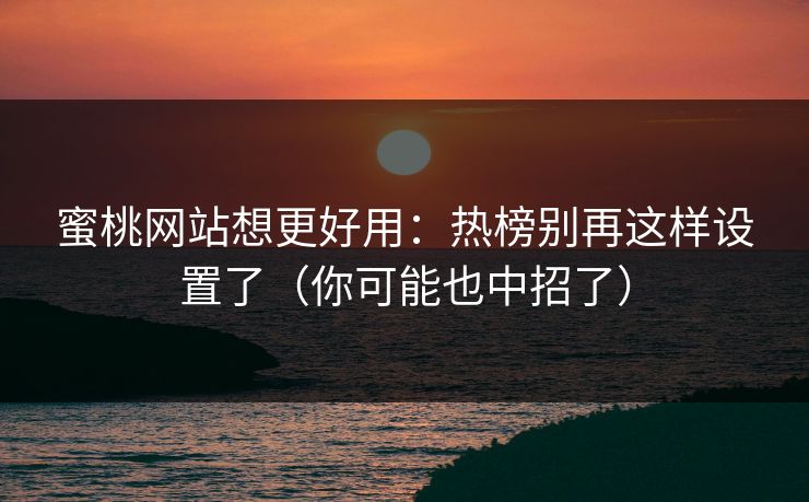 蜜桃网站想更好用：热榜别再这样设置了（你可能也中招了）