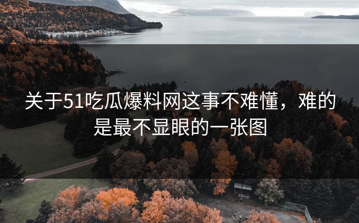 关于51吃瓜爆料网这事不难懂，难的是最不显眼的一张图