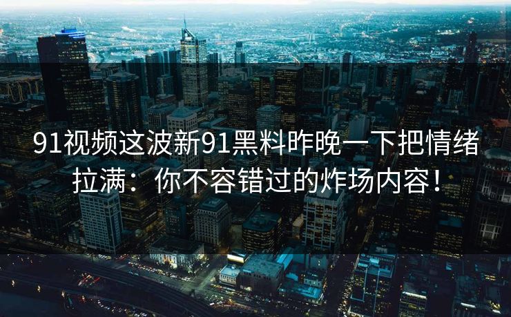 91视频这波新91黑料昨晚一下把情绪拉满：你不容错过的炸场内容！