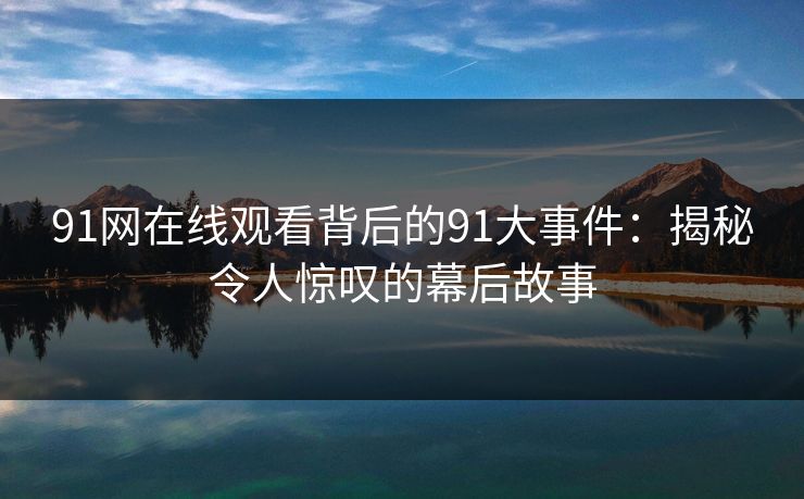 91网在线观看背后的91大事件：揭秘令人惊叹的幕后故事